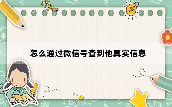 怎么通过微信号查到他真实信息_可以通过微信号知道一个人的信息吗