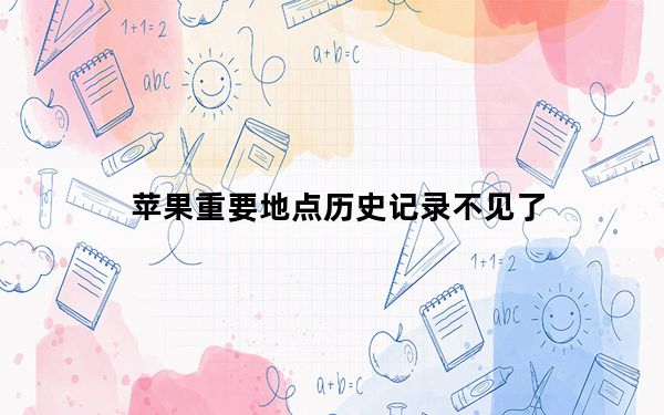 苹果重要地点历史记录不见了_苹果重要地点要不要关
