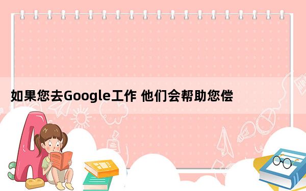 如果您去Google工作 他们会帮助您偿还学生债务