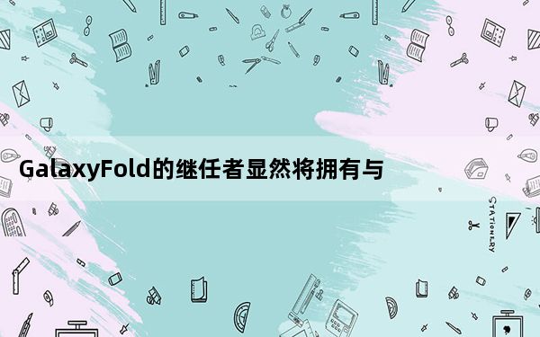 GalaxyFold的继任者显然将拥有与GalaxyS11相同的相机功能