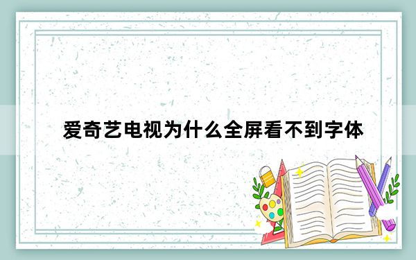 爱奇艺电视为什么全屏看不到字体_爱奇艺看电视字体一半看不见怎么办