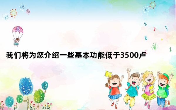 我们将为您介绍一些基本功能低于3500卢比的智能手机