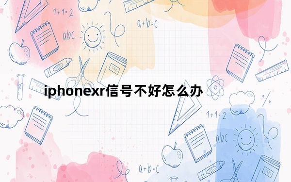iphonexr信号不好怎么办_iphonexr信号不好怎么办