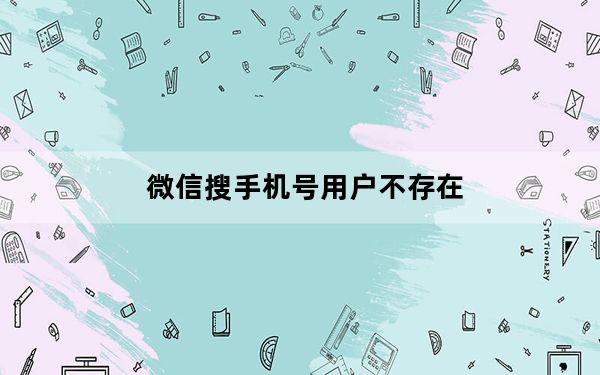 微信搜手机号用户不存在_微信搜手机号用户不存在