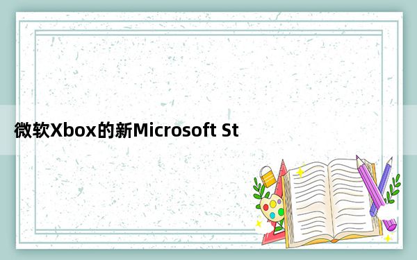 微软Xbox的新Microsoft Store现在向所有人开放