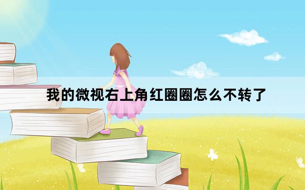 我的微视右上角红圈圈怎么不转了_微视小圈圈怎么不转了