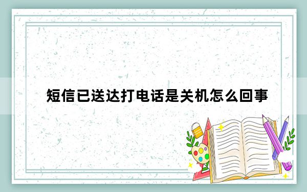 短信已送达打电话是关机怎么回事_打电话关机短信已送达