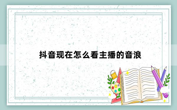 抖音现在怎么看主播的音浪_抖音怎么看主播的本场音浪
