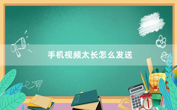 手机视频太长怎么发送_手机视频太长怎么发送