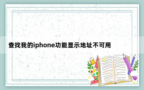 查找我的iphone功能显示地址不可用_查找我的iphone一直显示旧位置