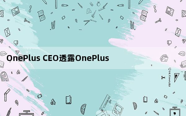 OnePlus CEO透露OnePlus 8T Pro今年不会首发
