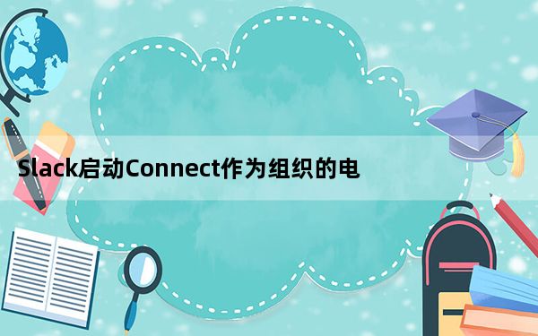 Slack启动Connect作为组织的电子邮件替代品