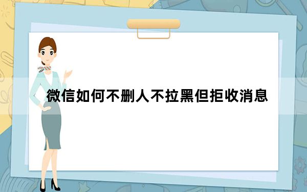 微信如何不删人不拉黑但拒收消息_微信被拒收消息是拉黑了还是删除了