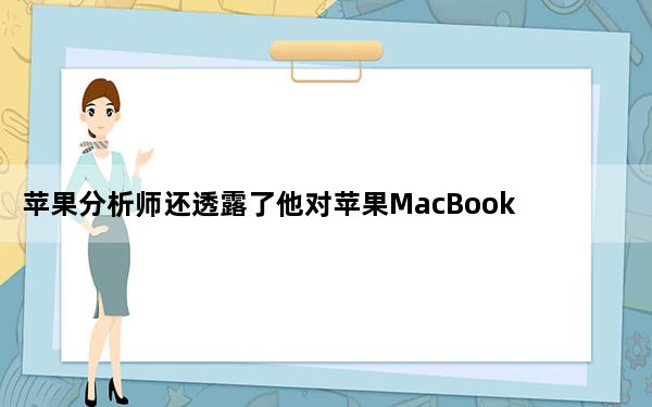 苹果分析师还透露了他对苹果MacBook产品线更新的预期时间表