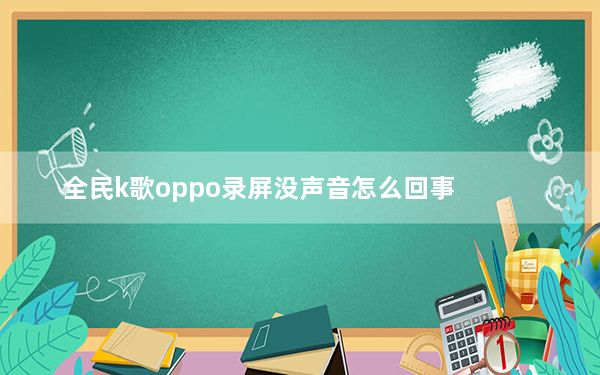 全民k歌oppo录屏没声音怎么回事_oppo全民k歌录屏没声音