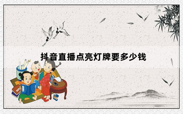 抖音直播点亮灯牌要多少钱_抖音直播点亮要花钱吗