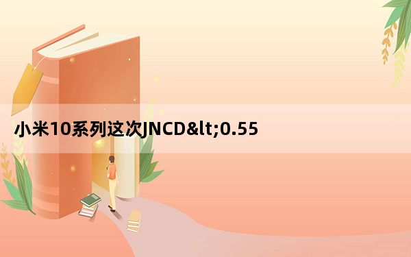 小米10系列这次JNCD<0.55达到了行业色准的顶级水平