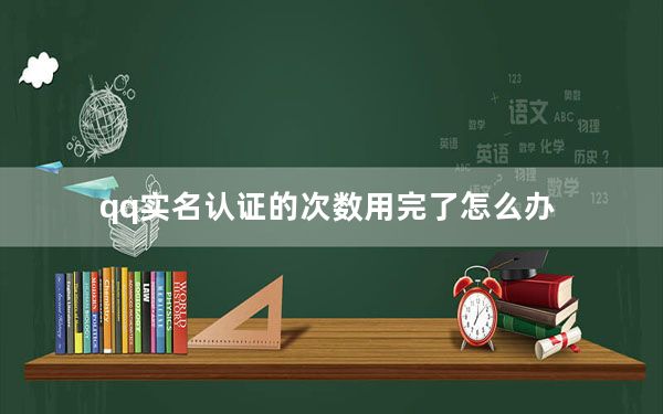 qq实名认证的次数用完了怎么办_qq实名制超过了次数怎么办