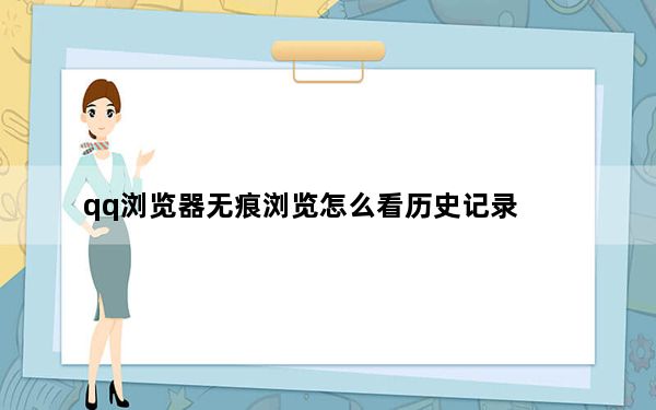 qq浏览器无痕浏览怎么看历史记录_qq会员可以无痕浏览空间吗