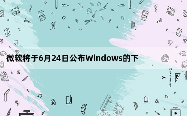 微软将于6月24日公布Windows的下一步计划
