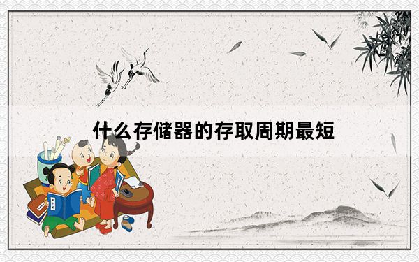 什么存储器的存取周期最短_存储周期最短的存储器