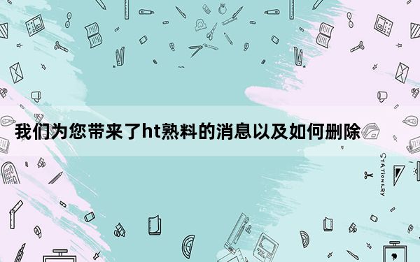 我们为您带来了ht熟料的消息以及如何删除