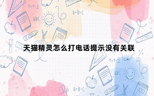 天猫精灵怎么打电话提示没有关联_天猫精灵说电话未关联