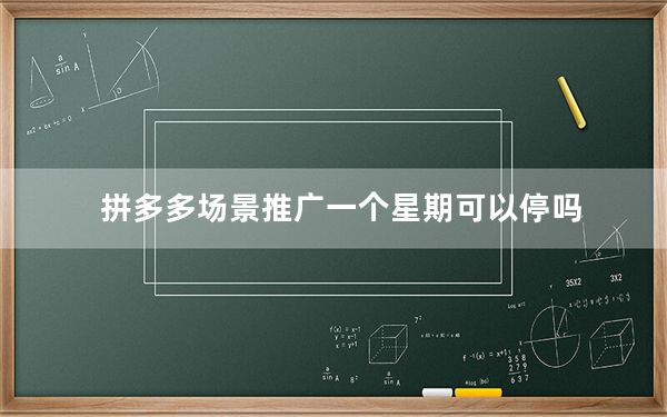 拼多多场景推广一个星期可以停吗_拼多多场景推广能随时停吗