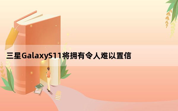 三星GalaxyS11将拥有令人难以置信的108MP摄像头