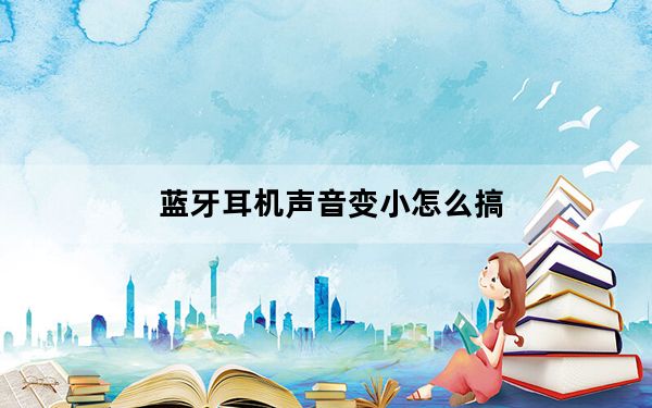 蓝牙耳机声音变小怎么搞_蓝牙耳机声音变小