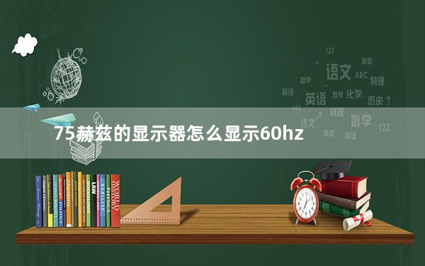 75赫兹的显示器怎么显示60hz_显示器60hz调成75会损坏吗