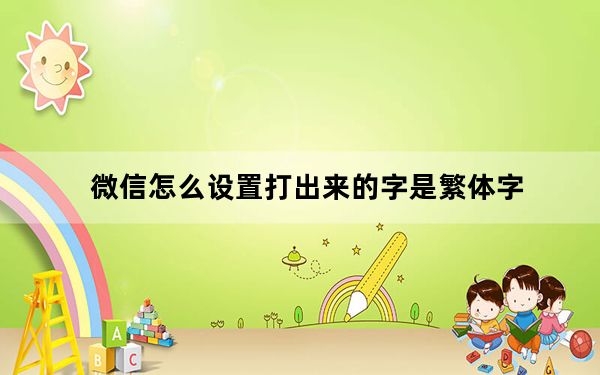 微信怎么设置打出来的字是繁体字_微信的繁体字怎么把它设置为普通字