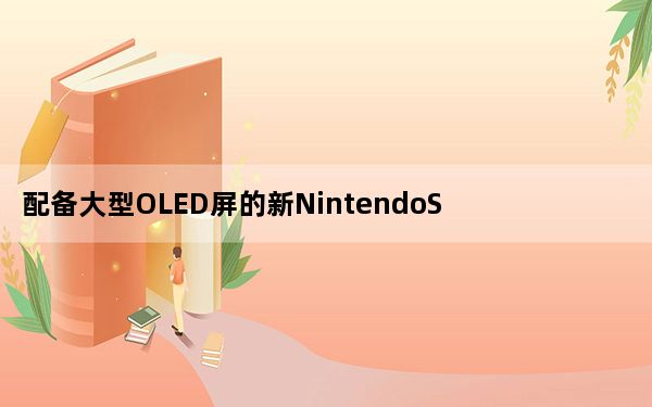 配备大型OLED屏的新NintendoSwitch将于2021年上市