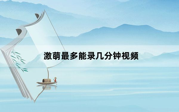 激萌最多能录几分钟视频_激萌能录三分钟视频吗