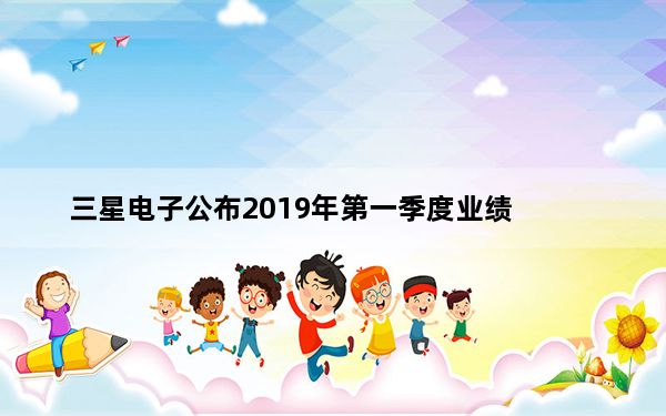 三星电子公布2019年第一季度业绩