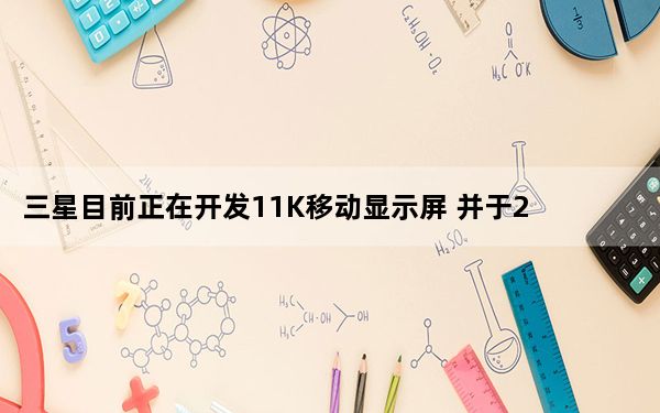 三星目前正在开发11K移动显示屏 并于2018年准备就绪