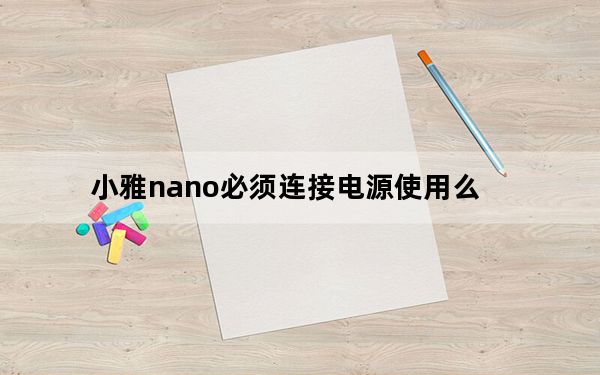 小雅nano必须连接电源使用么_小雅nano必须插电才能用吗