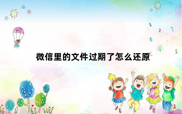 微信里的文件过期了怎么还原_微信里图片过期了有没有办法还原