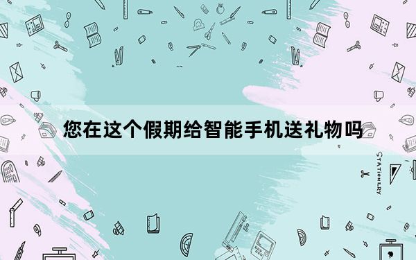 您在这个假期给智能手机送礼物吗