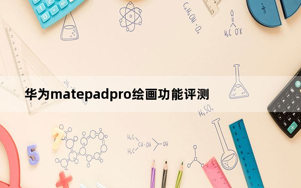 华为matepadpro绘画功能评测_如何综合评价华为MatePad Pro和Wacom画板？