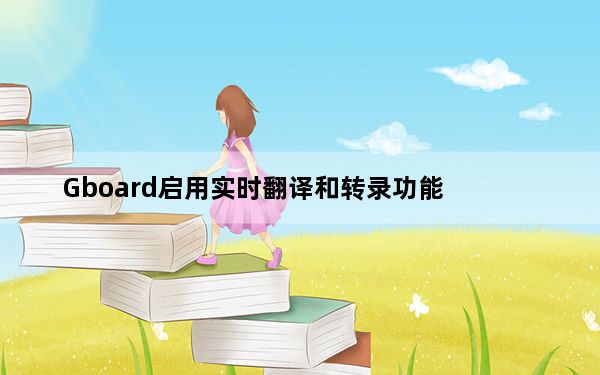 Gboard启用实时翻译和转录功能