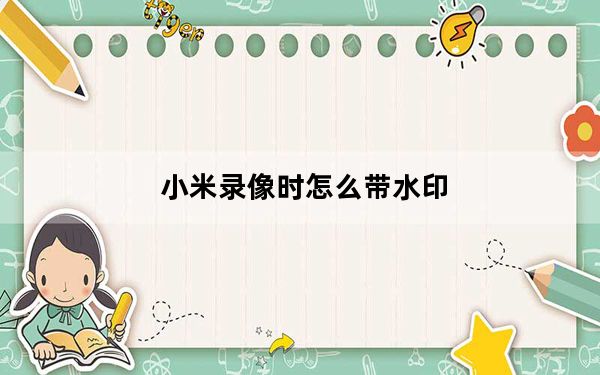 小米录像时怎么带水印_小米怎么在原图去水印