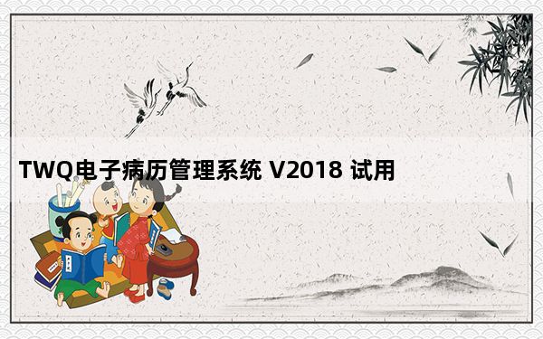 TWQ电子病历管理系统 V2018 试用版_TWQ电子病历管理系统 V2018 试用版免费下载