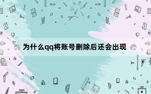 为什么qq将账号删除后还会出现_qq账号管理删除了为什么还会出现
