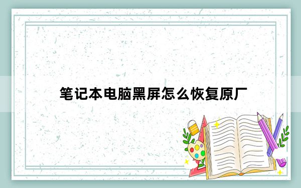 笔记本电脑黑屏怎么恢复原厂_笔记本电脑黑屏怎么恢复