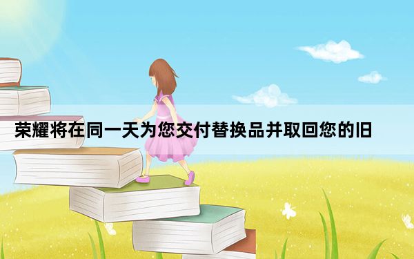 荣耀将在同一天为您交付替换品并取回您的旧设备
