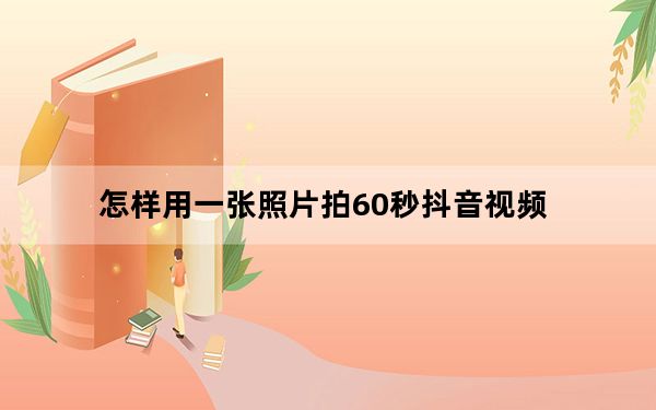 怎样用一张照片拍60秒抖音视频_抖音怎么发超过60秒的视频