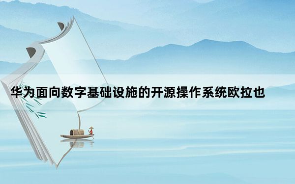 华为面向数字基础设施的开源操作系统欧拉也将和HarmonyOS实现能力共享
