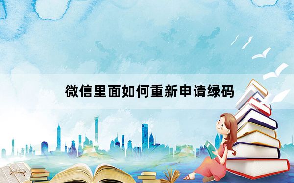 微信里面如何重新申请绿码_微信申请的绿码在哪里