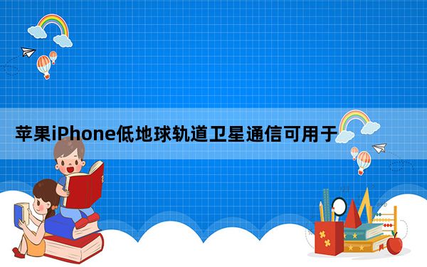 苹果iPhone低地球轨道卫星通信可用于发送紧急信息